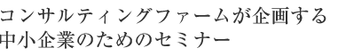 コンサルティングファームが企画する中小企業のためのセミナー