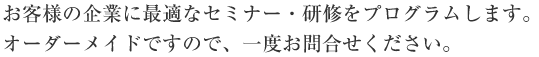 お客様の企業に最適なセミナー・研修をプログラムします