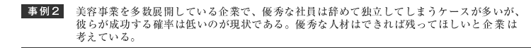 美容事業を多数展開している企業で、優秀な人員はやめて独立してしまうケースが多い、しかし彼らが成功する確率は低いのが現状である、会社は優秀な人材は出来れば残って欲しいと考えている