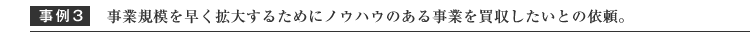 事業規模を早く拡大するためにノウハウのある事業を買収したいとの依頼。