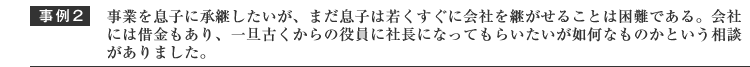 事業を息子に継承したいのだが、まだ息子は若くすぐに会社を継がせる事は困難である、会社は借金もあり一旦古くからの役員に社長になってもらいたいが如何なものかという相談がありました。